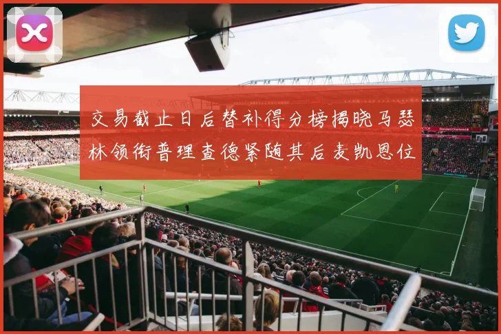 交易截止日后替补得分榜揭晓马瑟林领衔普理查德紧随其后麦凯恩位列第三