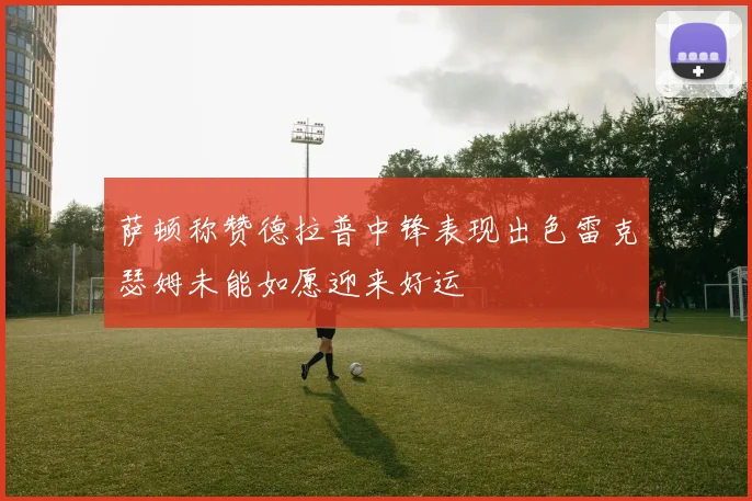 萨顿称赞德拉普中锋表现出色雷克瑟姆未能如愿迎来好运