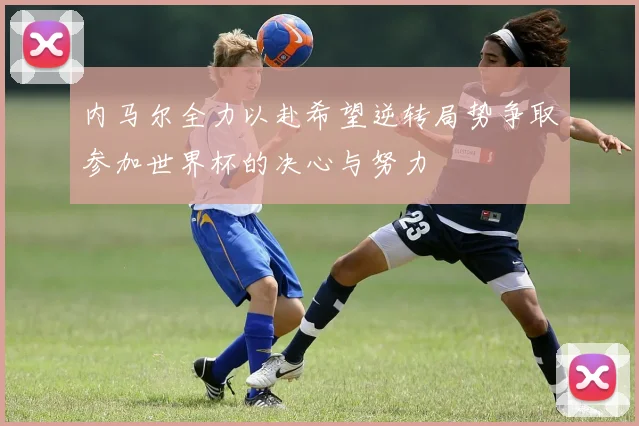 内马尔全力以赴希望逆转局势争取参加世界杯的决心与努力