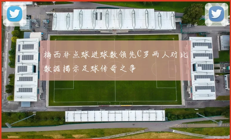 梅西非点球进球数领先C罗两人对比数据揭示足球传奇之争