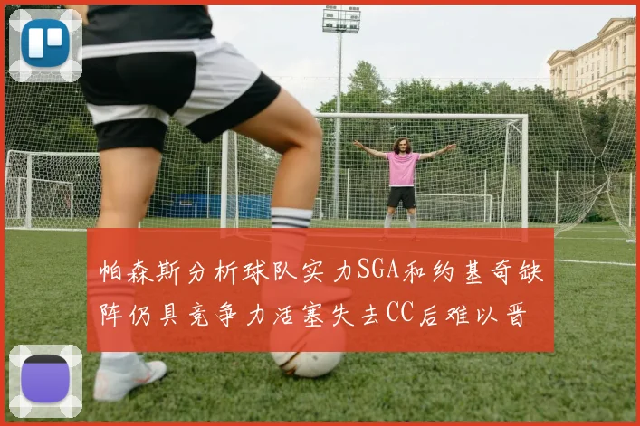 帕森斯分析球队实力SGA和约基奇缺阵仍具竞争力活塞失去CC后难以晋级附加赛