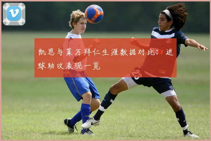凯恩与莱万拜仁生涯数据对比：进球助攻表现一览