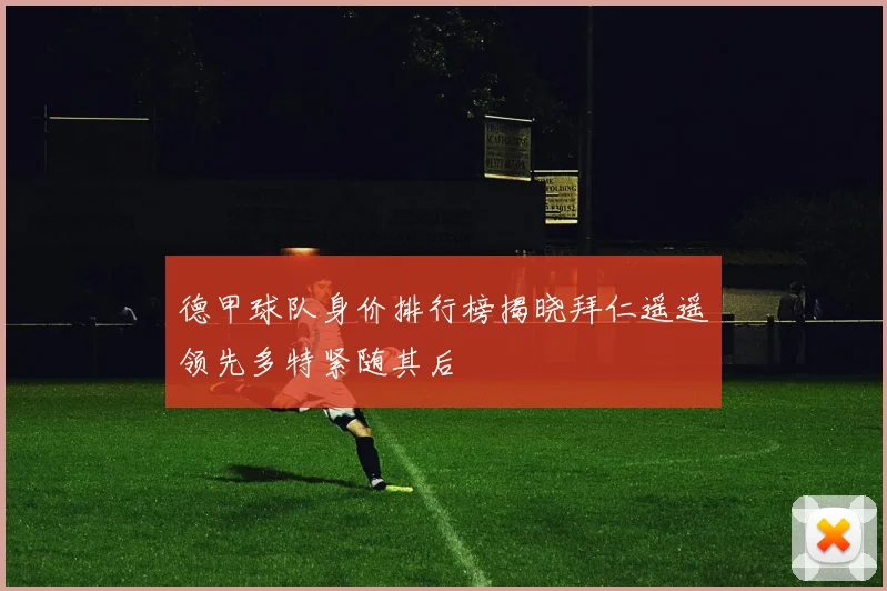 德甲球队身价排行榜揭晓拜仁遥遥领先多特紧随其后