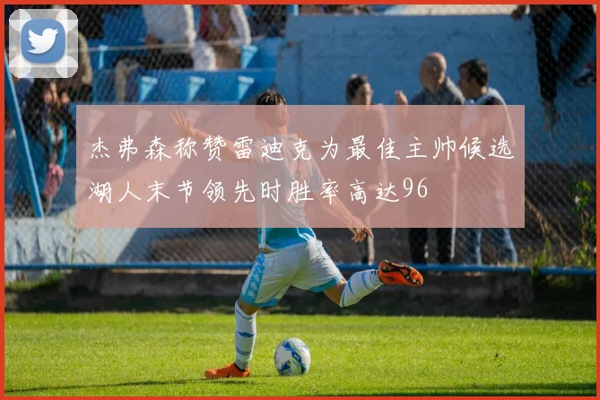 杰弗森称赞雷迪克为最佳主帅候选湖人末节领先时胜率高达96
