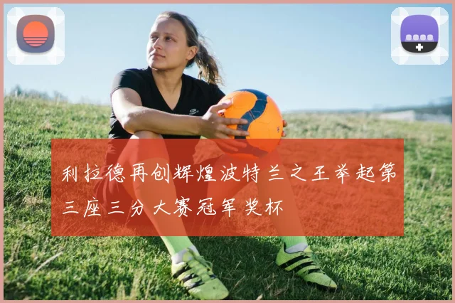 利拉德再创辉煌波特兰之王举起第三座三分大赛冠军奖杯