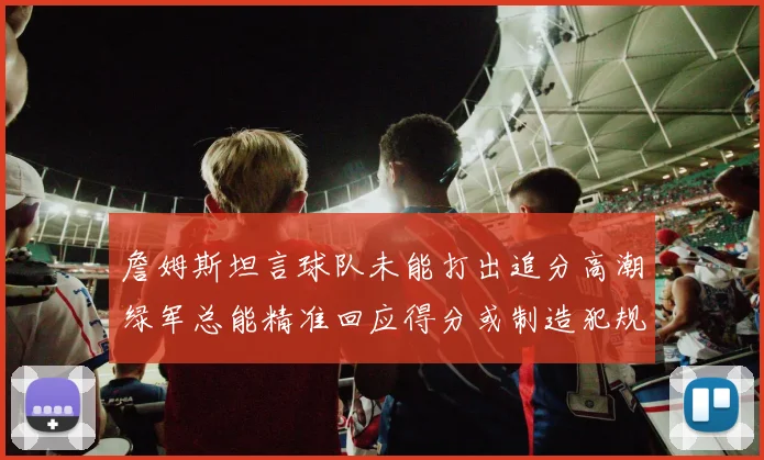 詹姆斯坦言球队未能打出追分高潮绿军总能精准回应得分或制造犯规
