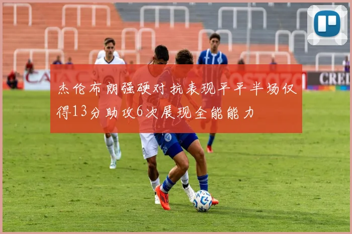 杰伦布朗强硬对抗表现平平半场仅得13分助攻6次展现全能能力