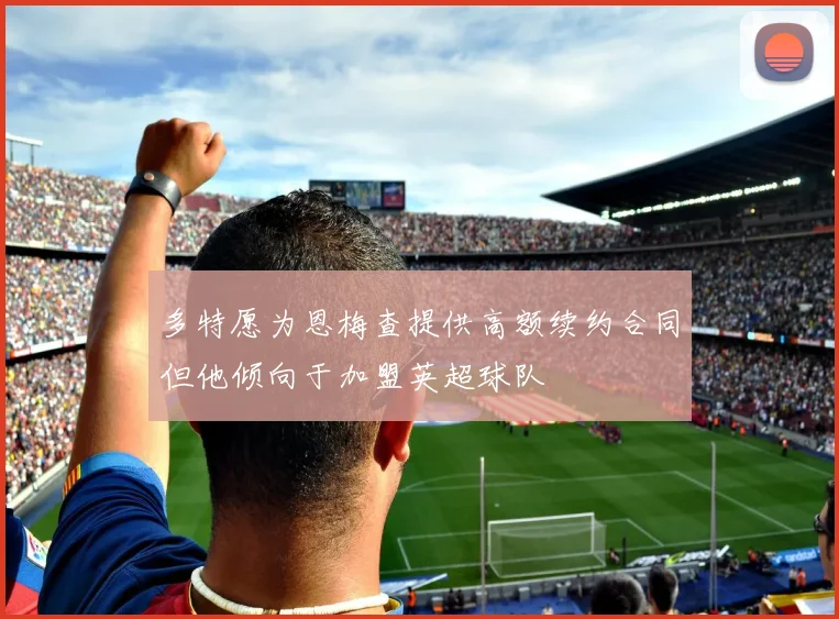 多特愿为恩梅查提供高额续约合同但他倾向于加盟英超球队