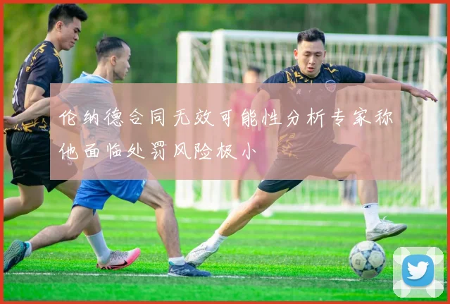 伦纳德合同无效可能性分析专家称他面临处罚风险极小
