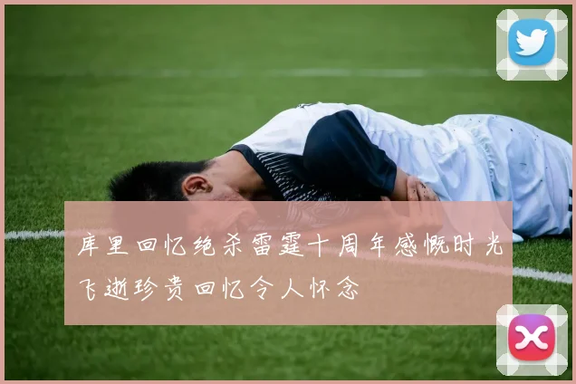 库里回忆绝杀雷霆十周年感慨时光飞逝珍贵回忆令人怀念