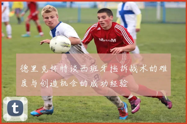 德里克怀特谈西班牙挡拆战术的难度与创造机会的成功经验
