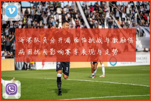海港队负分开局面临挑战与激励伤病困扰或影响赛季表现与走势